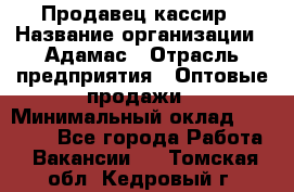 Продавец-кассир › Название организации ­ Адамас › Отрасль предприятия ­ Оптовые продажи › Минимальный оклад ­ 37 000 - Все города Работа » Вакансии   . Томская обл.,Кедровый г.